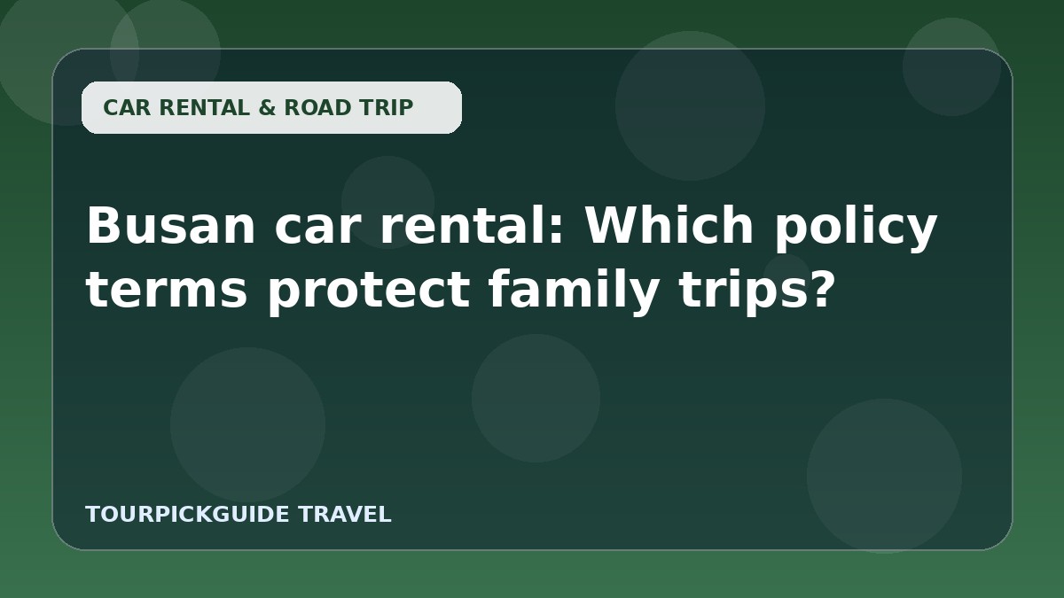 Busan car rental: Which policy terms protect family trips?