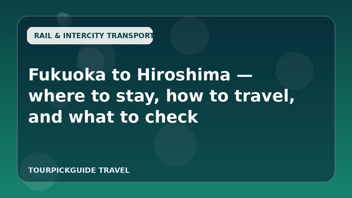 Fukuoka to Hiroshima — where to stay, how to travel, and what to check