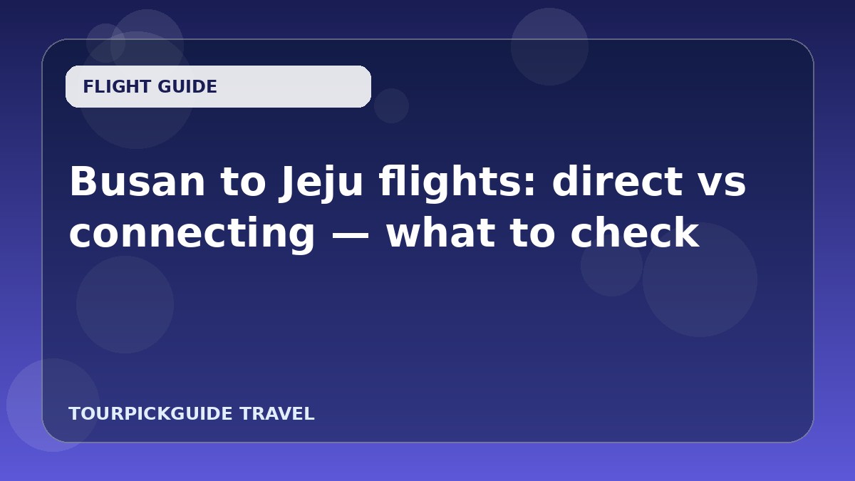 Busan to Jeju flights: direct vs connecting — what to check