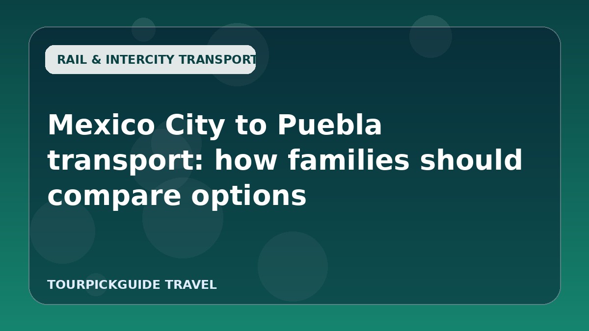 Mexico City to Puebla transport: how families should compare options