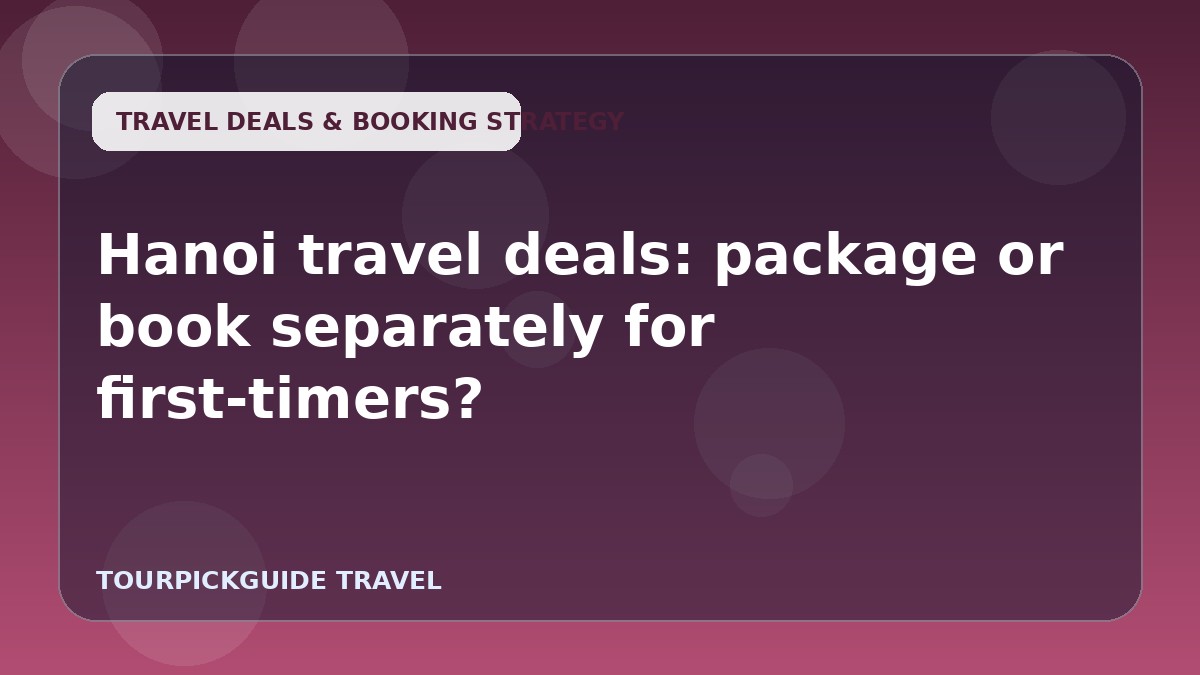 Hanoi travel deals: package or book separately for first-timers?