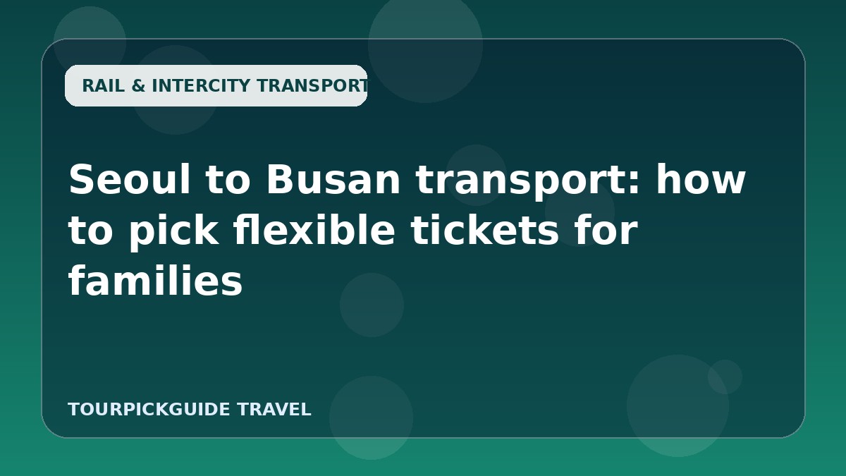 Seoul to Busan transport: how to pick flexible tickets for families