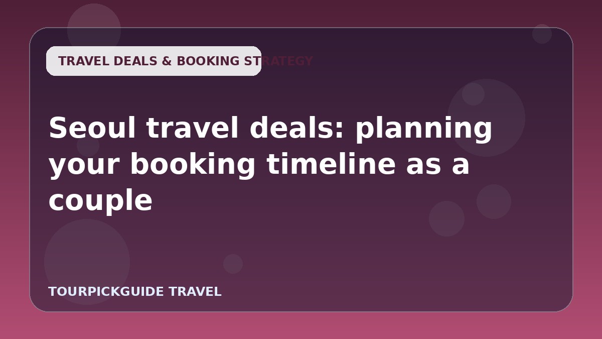 Seoul travel deals: planning your booking timeline as a couple