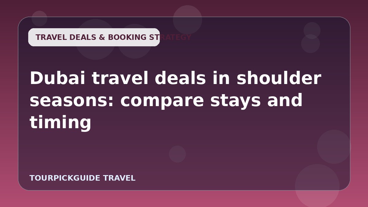 Dubai travel deals in shoulder seasons: compare stays and timing