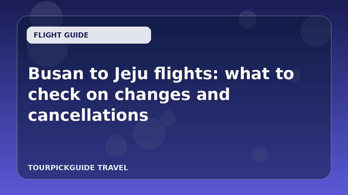 Busan to Jeju flights: what to check on changes and cancellations