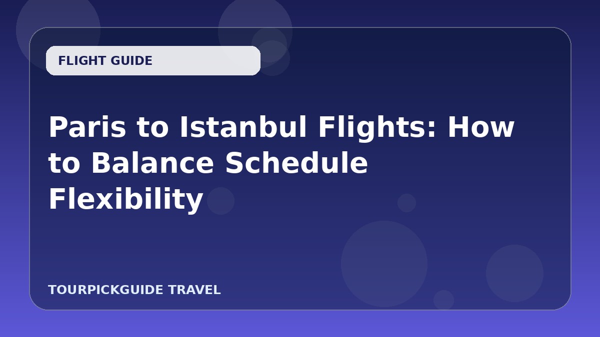 Paris to Istanbul Flights: How to Balance Schedule Flexibility
