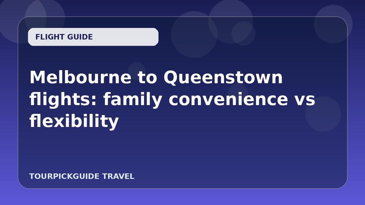 Melbourne to Queenstown flights: family convenience vs flexibility