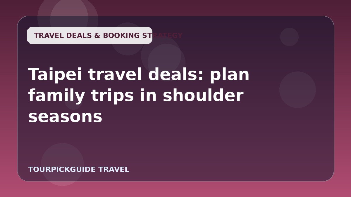 Taipei travel deals: plan family trips in shoulder seasons
