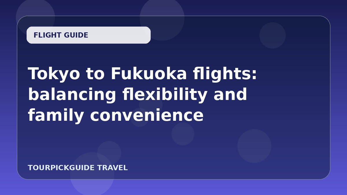 Tokyo to Fukuoka flights: balancing flexibility and family convenience