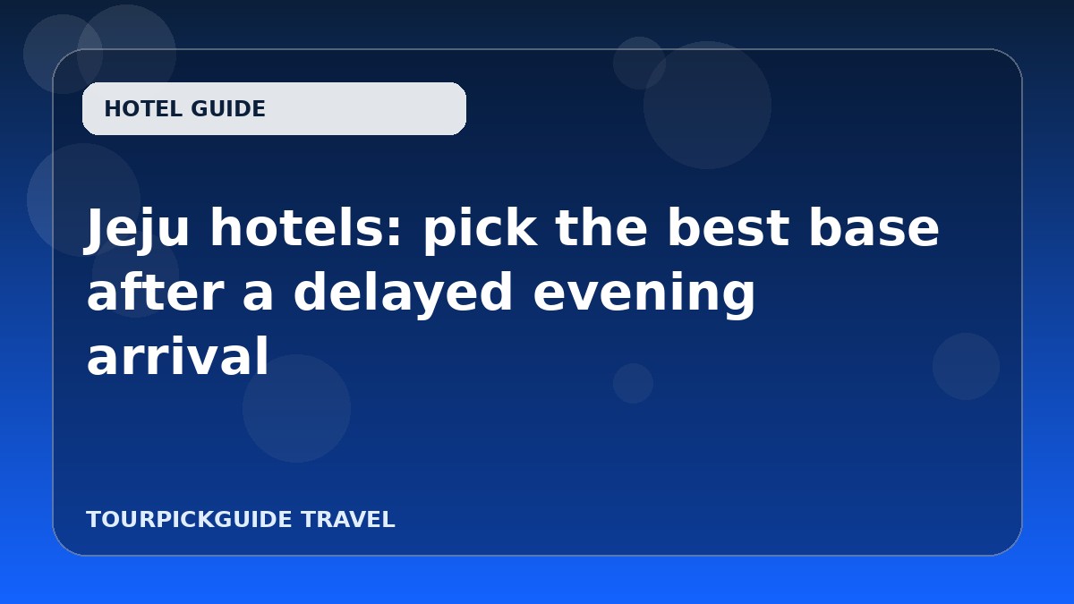 Jeju hotels: pick the best base after a delayed evening arrival
