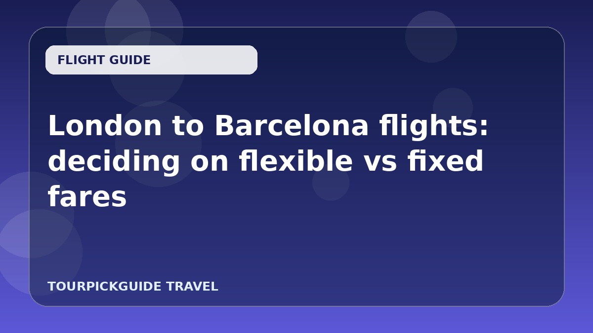 London to Barcelona flights: deciding on flexible vs fixed fares