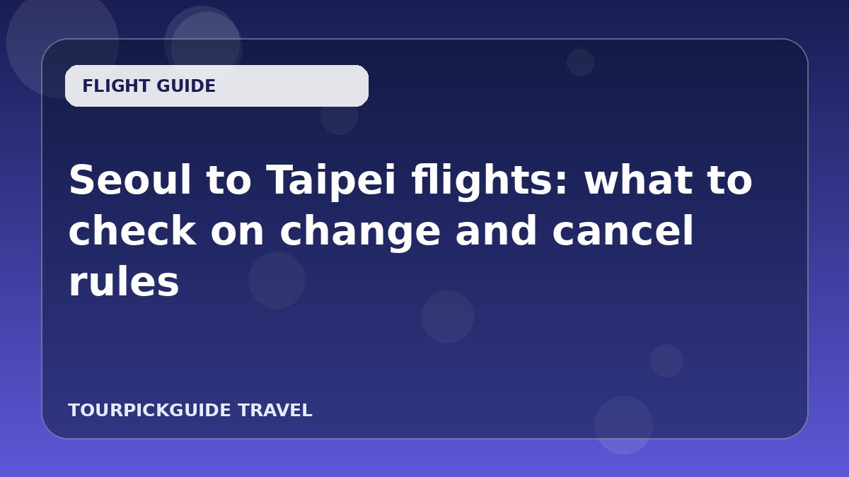 Seoul to Taipei flights: what to check on change and cancel rules
