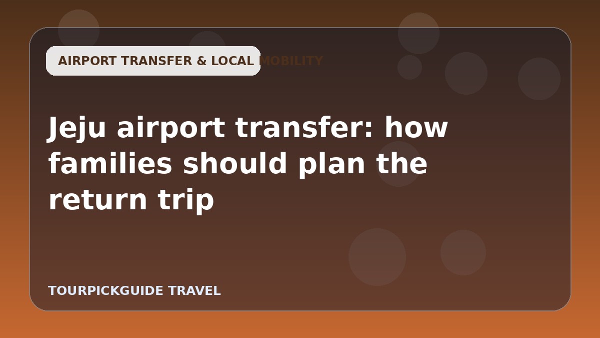 Jeju airport transfer: how families should plan the return trip
