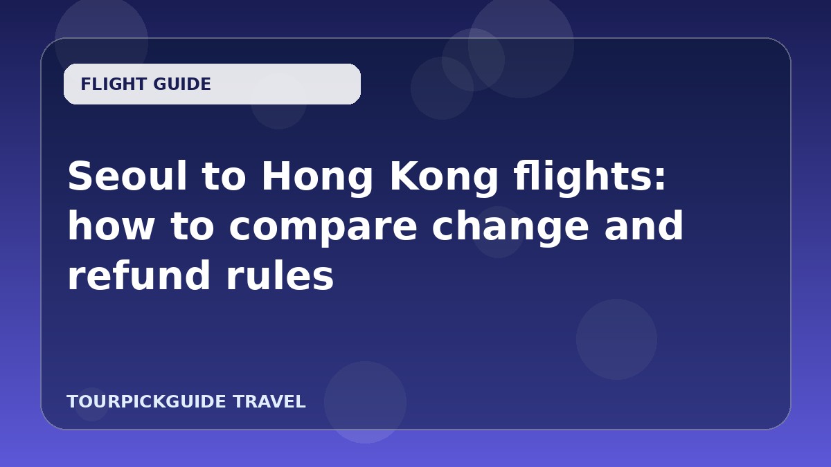 Seoul to Hong Kong flights: how to compare change and refund rules
