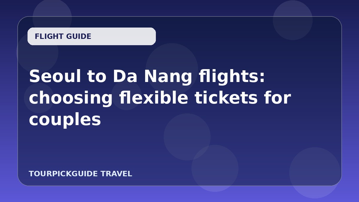 Seoul to Da Nang flights: choosing flexible tickets for couples