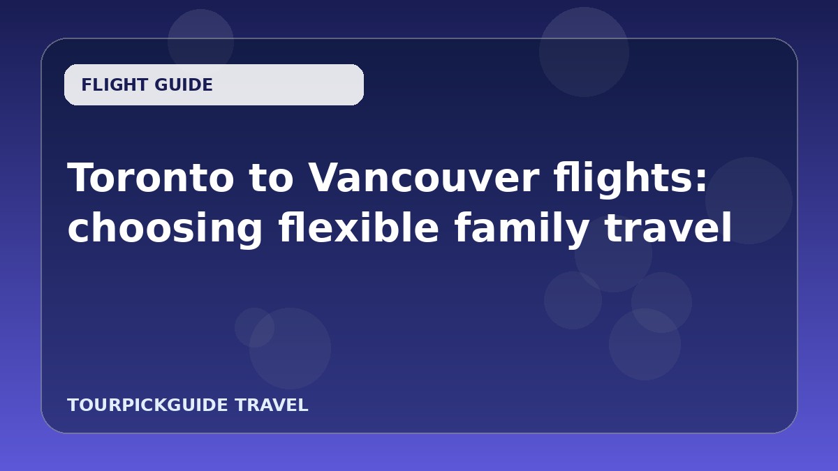 Toronto to Vancouver flights: choosing flexible family travel