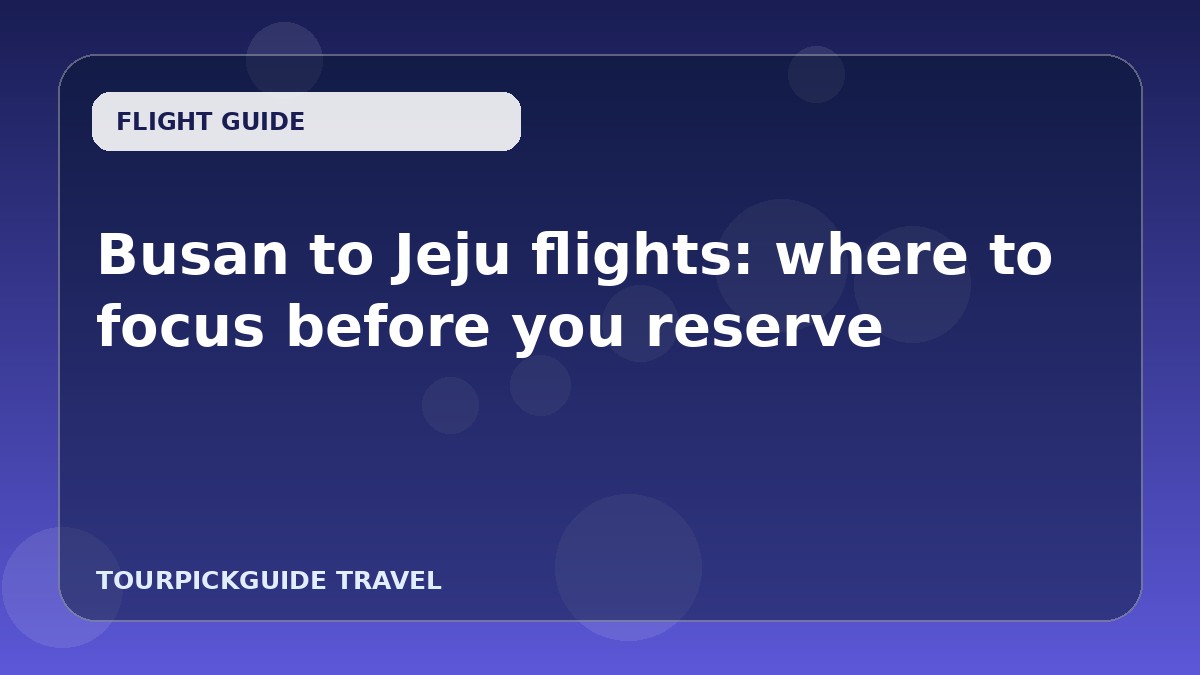 Busan to Jeju flights: where to focus before you reserve