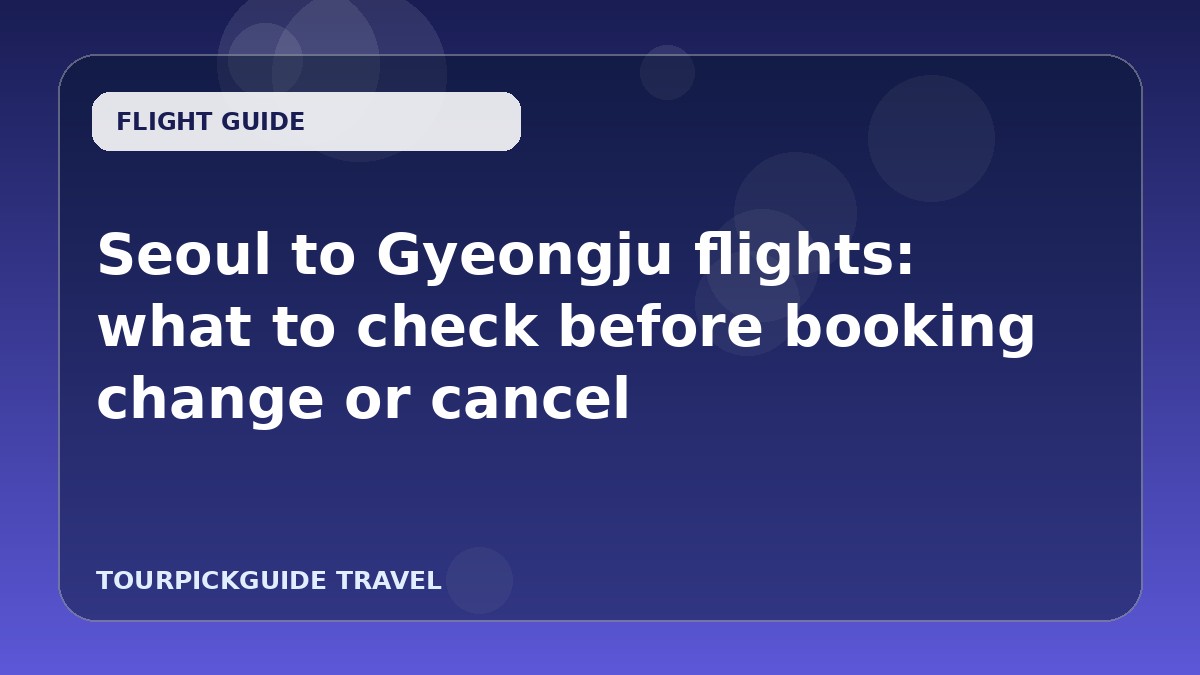 Seoul to Gyeongju flights: what to check before booking change or cancel