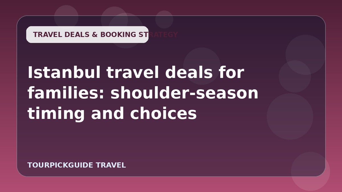 Istanbul travel deals for families: shoulder-season timing and choices
