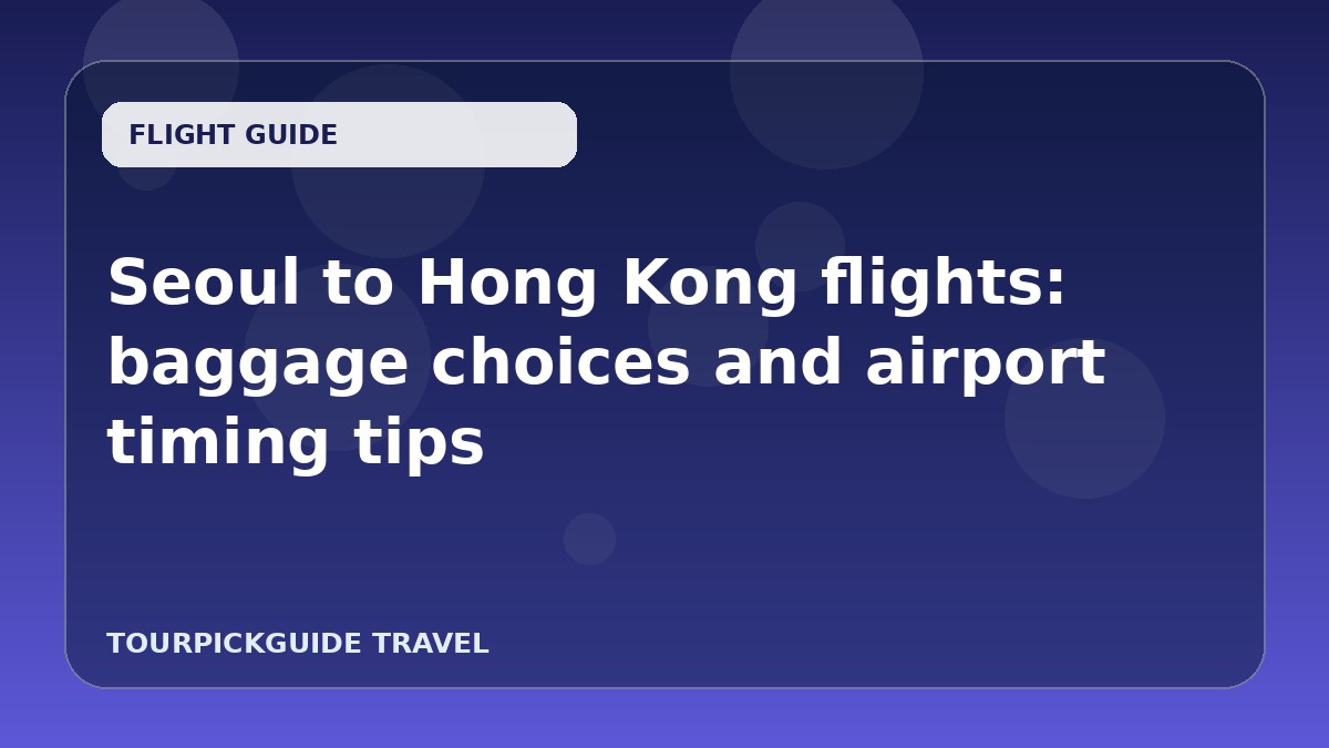 Seoul to Hong Kong flights: baggage choices and airport timing tips