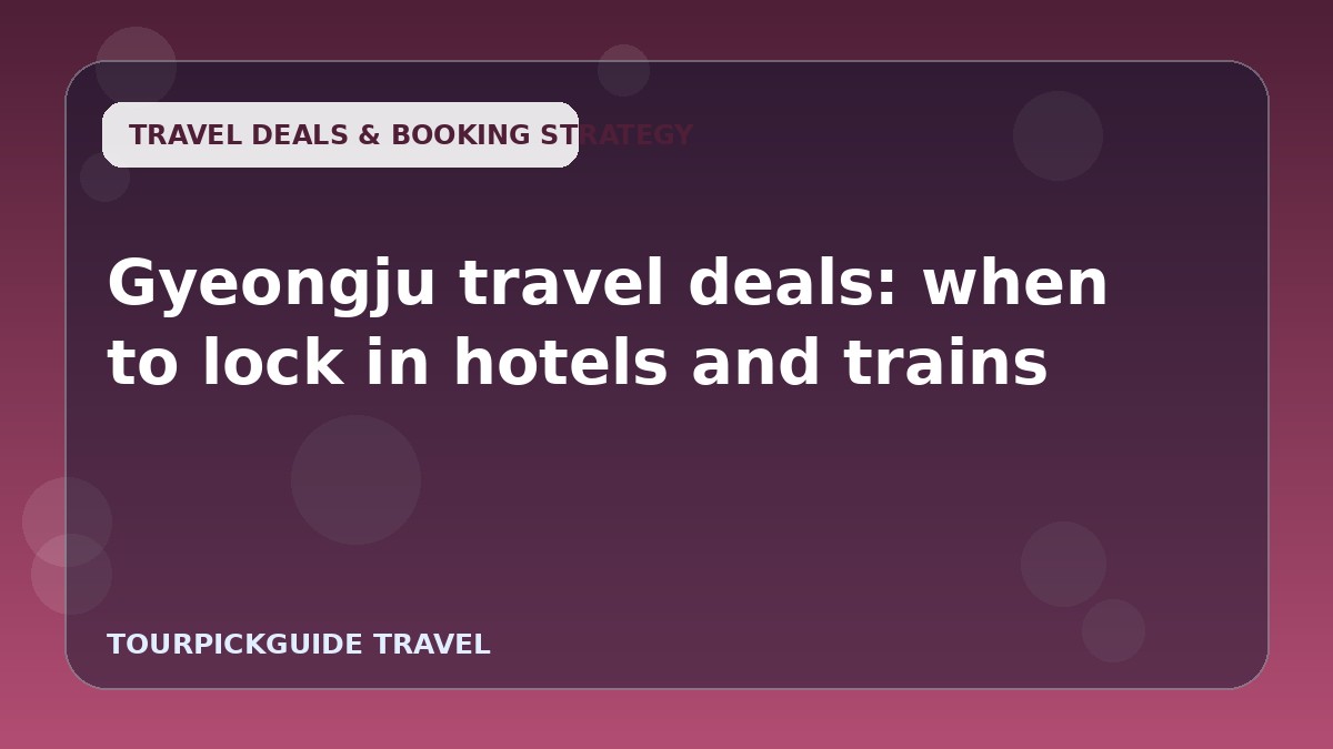 Gyeongju travel deals: when to lock in hotels and trains