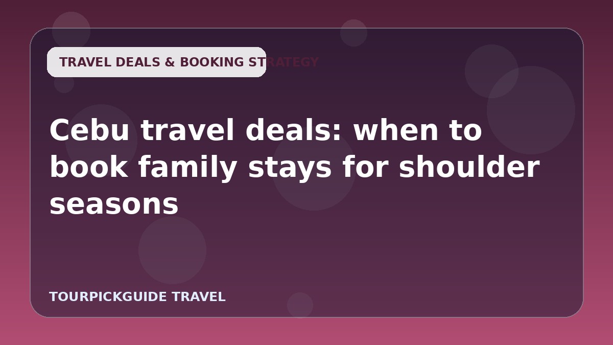 Cebu travel deals: when to book family stays for shoulder seasons