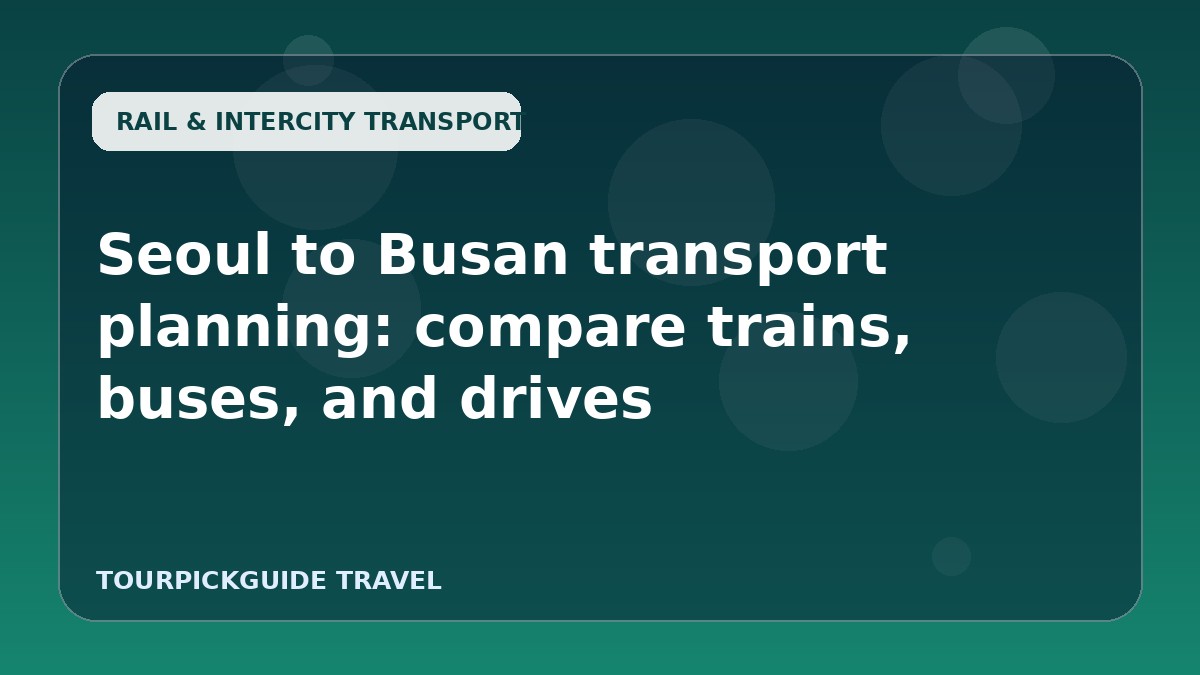 Seoul to Busan transport planning: compare trains, buses, and drives