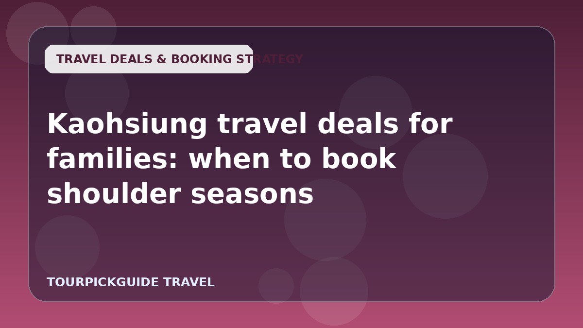 Kaohsiung travel deals for families: when to book shoulder seasons
