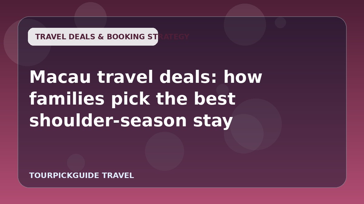 Macau travel deals: how families pick the best shoulder-season stay