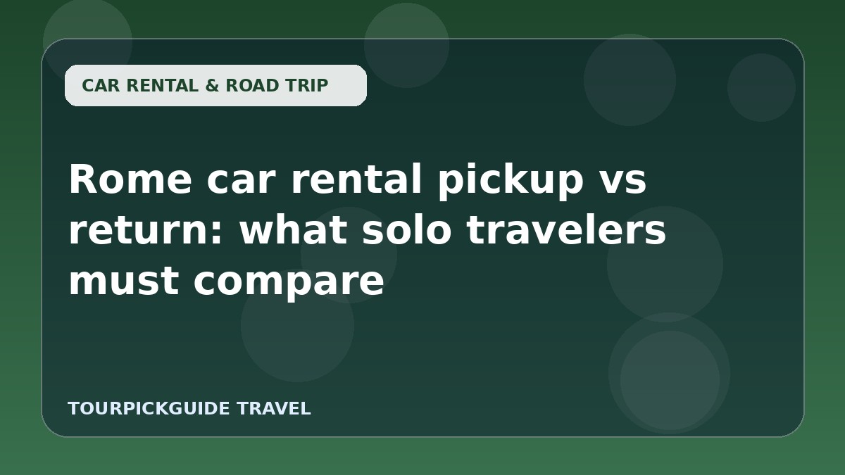 Rome car rental pickup vs return: what solo travelers must compare