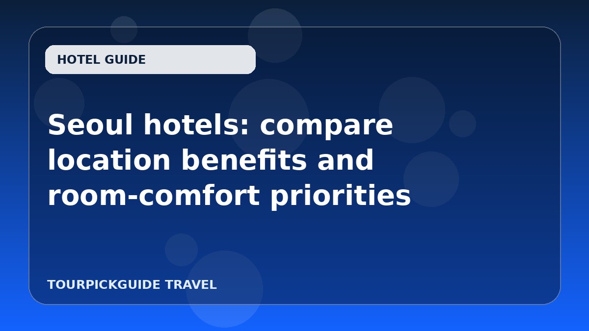 Seoul hotels: compare location benefits and room-comfort priorities