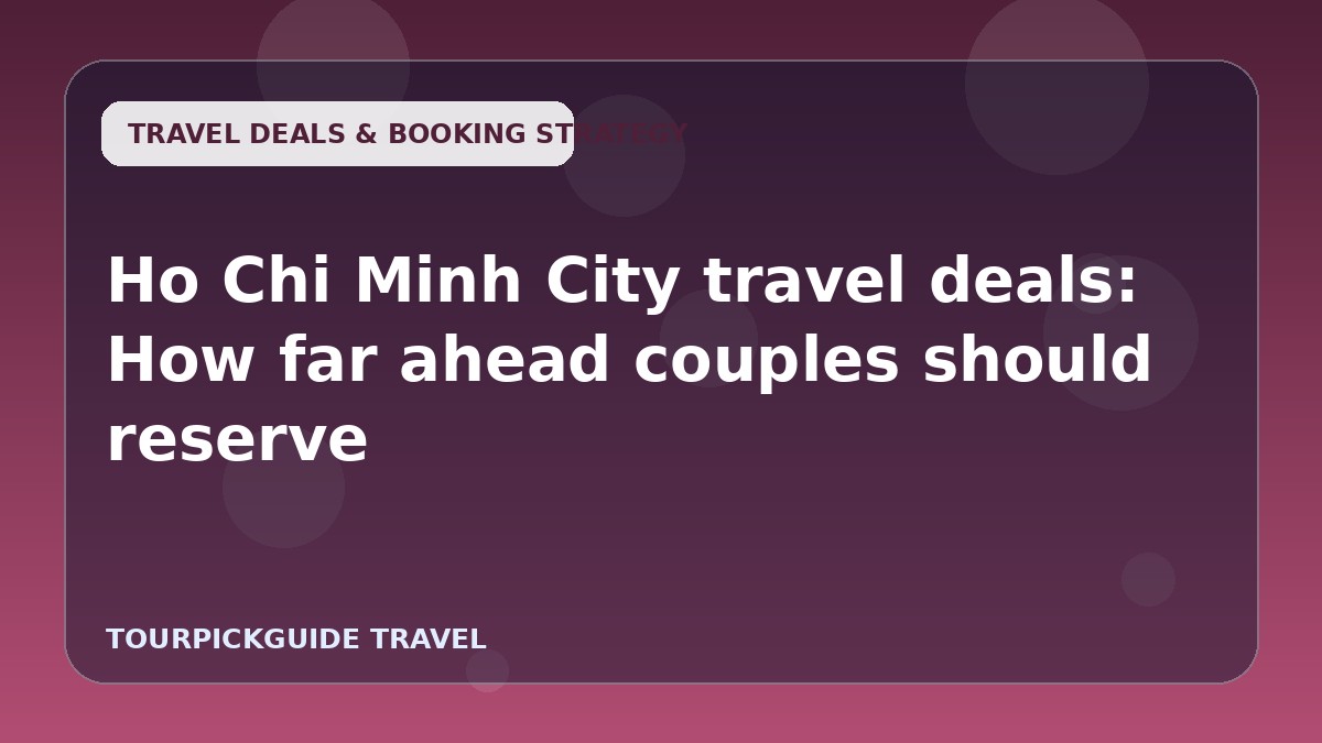 Ho Chi Minh City travel deals: How far ahead couples should reserve
