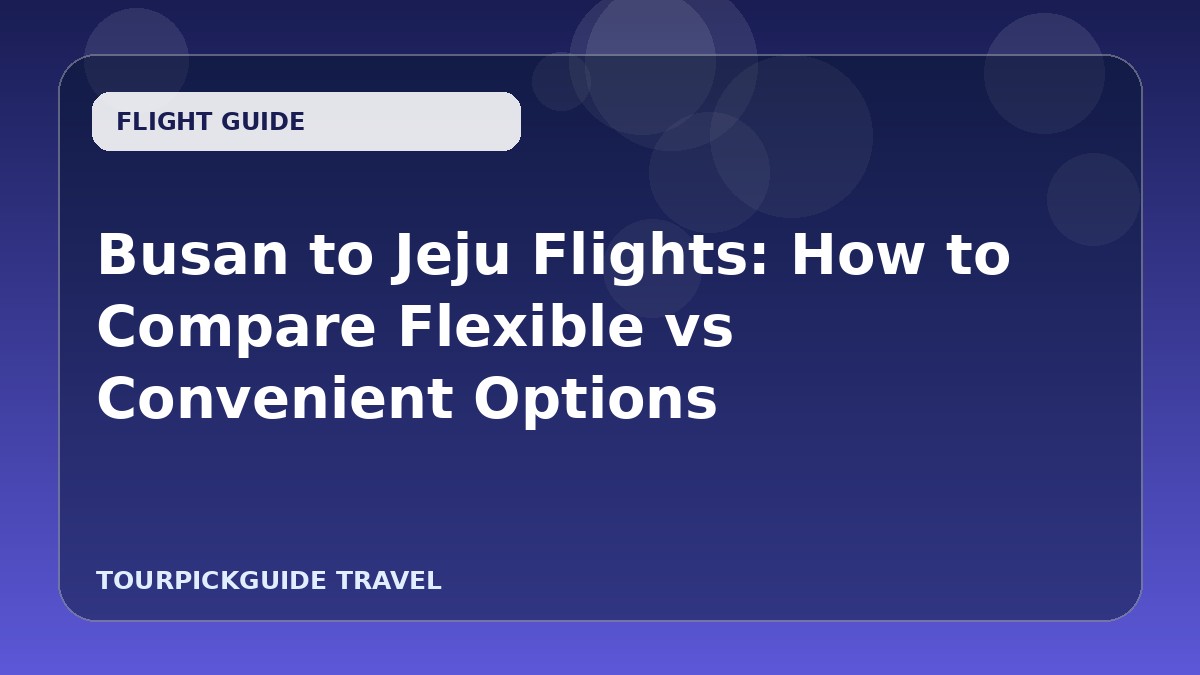 Busan to Jeju Flights: How to Compare Flexible vs Convenient Options