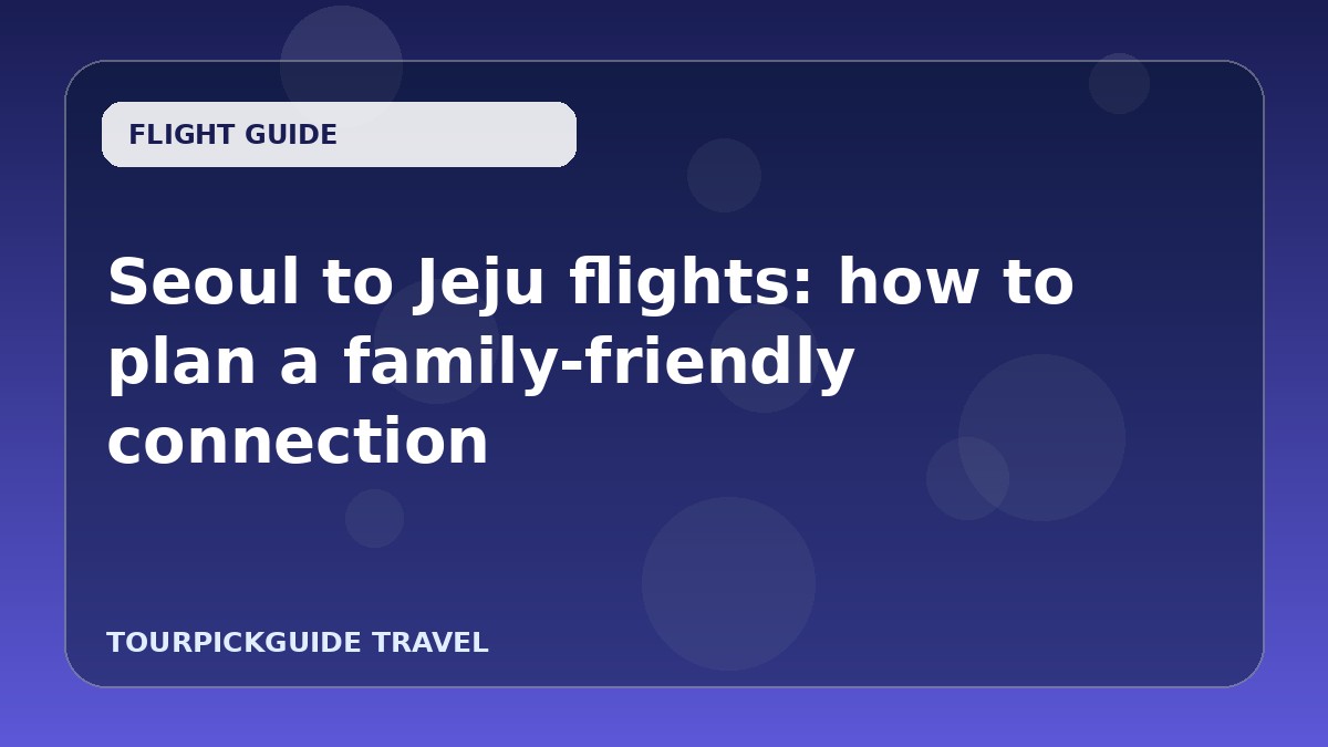 Seoul to Jeju flights: how to plan a family-friendly connection