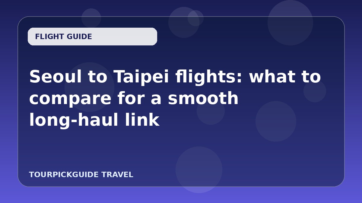 Seoul to Taipei flights: what to compare for a smooth long‑haul link