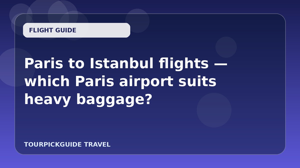 Paris to Istanbul flights — which Paris airport suits heavy baggage?
