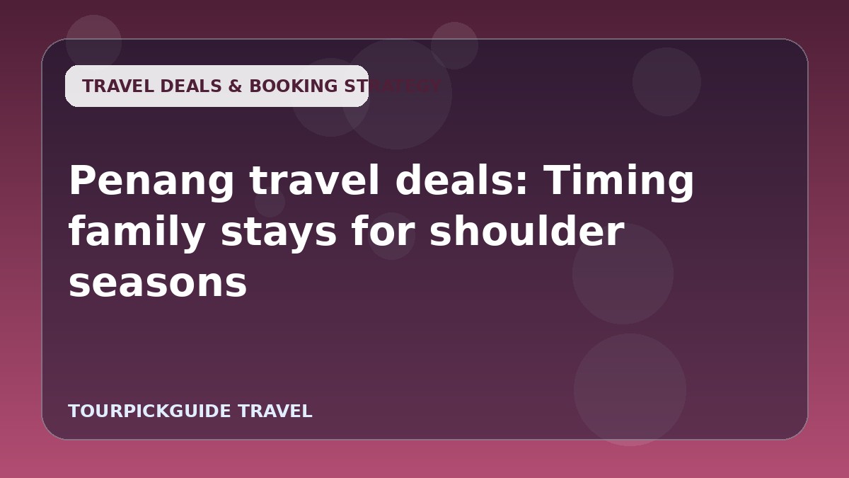 Penang travel deals: Timing family stays for shoulder seasons