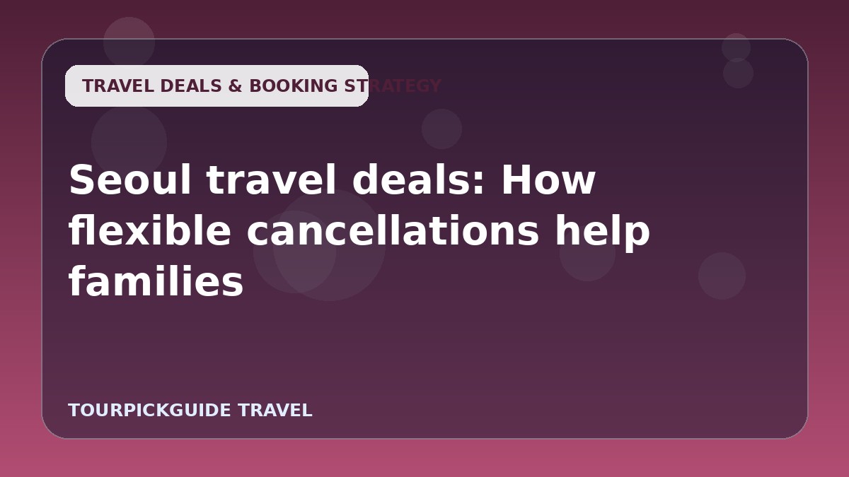 Seoul travel deals: How flexible cancellations help families