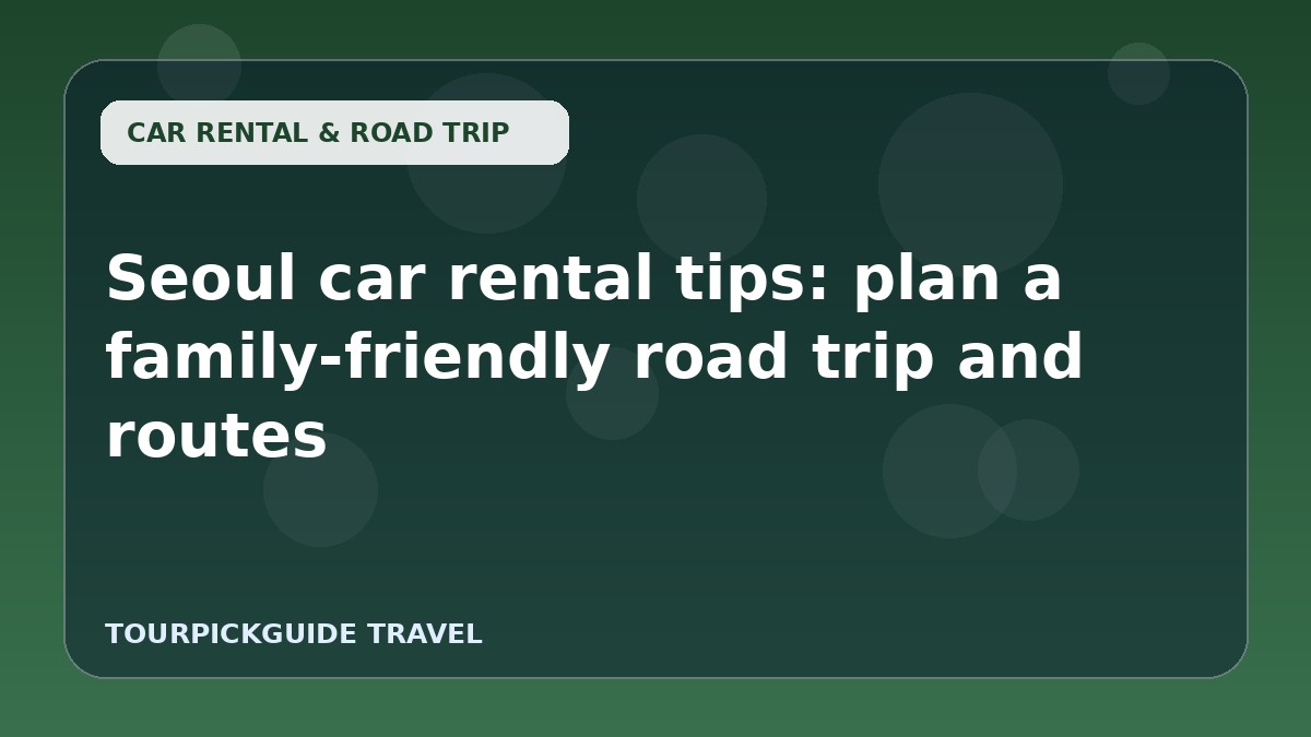 Seoul car rental tips: plan a family-friendly road trip and routes