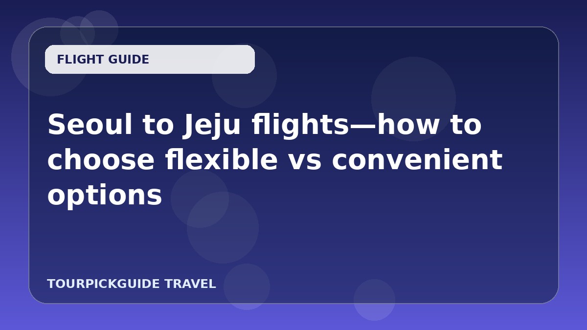 Seoul to Jeju flights—how to choose flexible vs convenient options