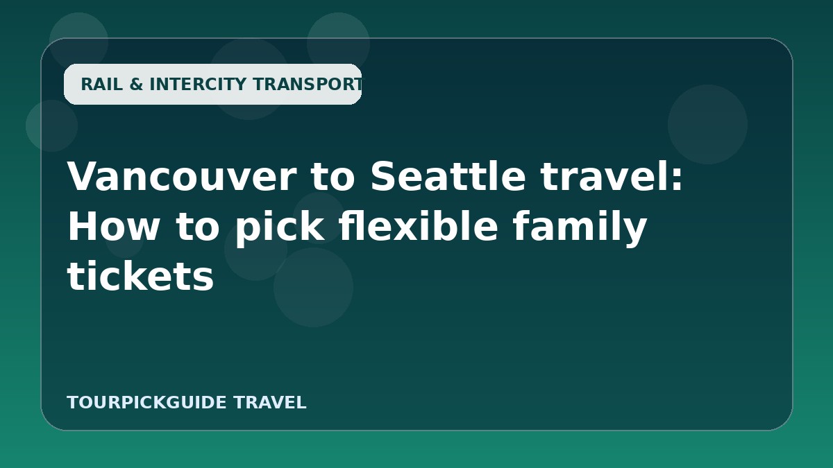 Vancouver to Seattle travel: How to pick flexible family tickets