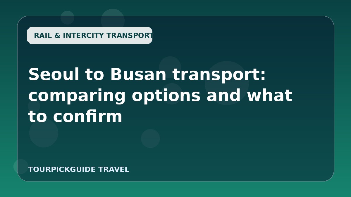 Seoul to Busan transport: comparing options and what to confirm