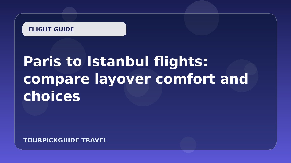 Paris to Istanbul flights: compare layover comfort and choices