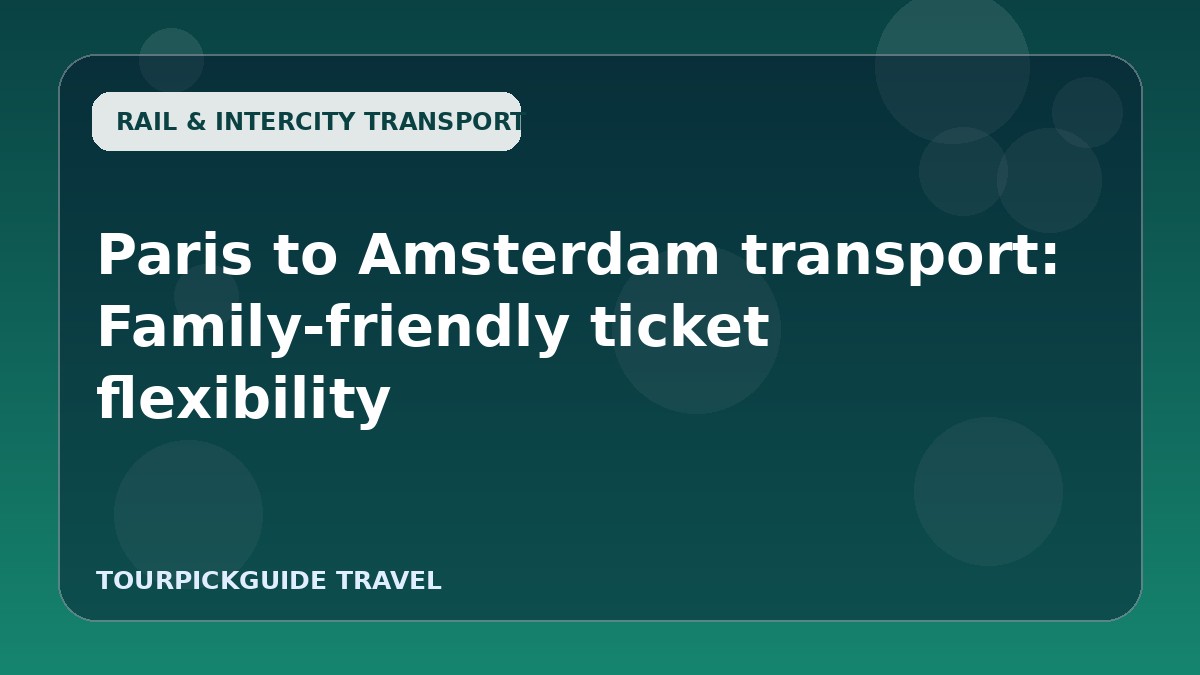 Paris to Amsterdam transport: Family-friendly ticket flexibility