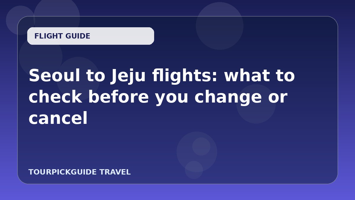 Seoul to Jeju flights: what to check before you change or cancel