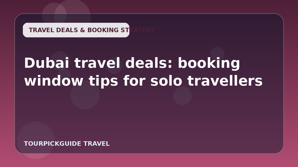 Dubai travel deals: booking window tips for solo travellers