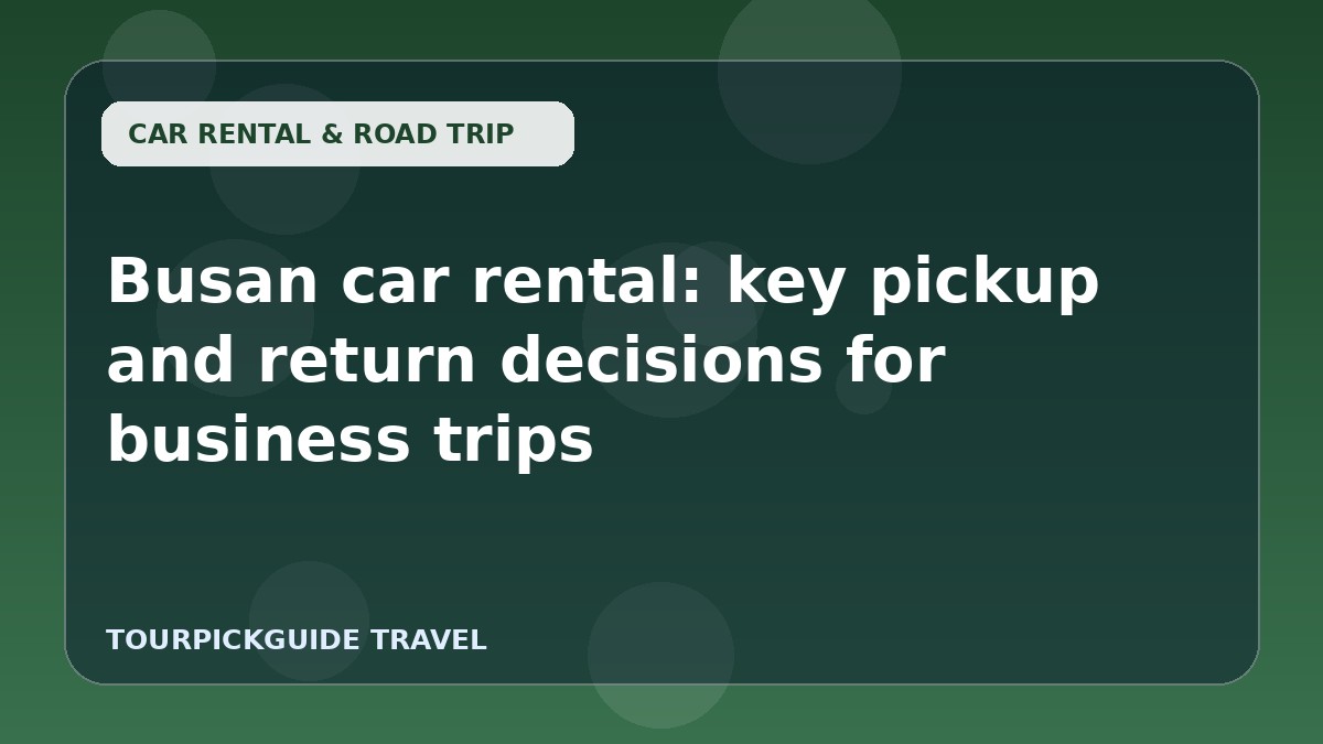 Busan car rental: key pickup and return decisions for business trips