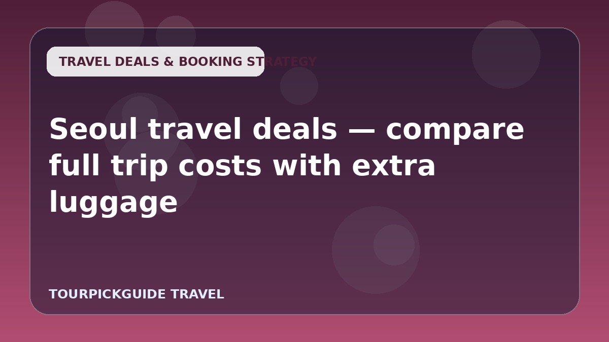 Seoul travel deals — compare full trip costs with extra luggage