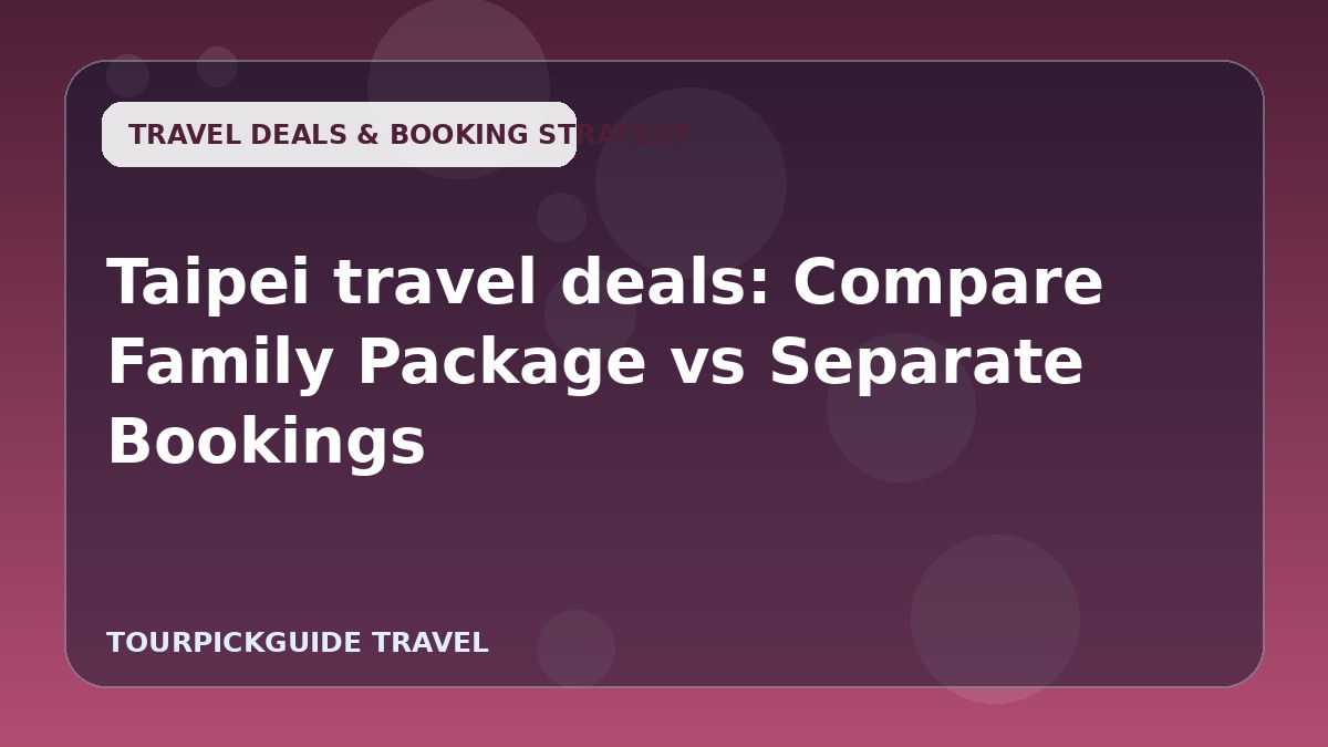 Taipei travel deals: Compare Family Package vs Separate Bookings