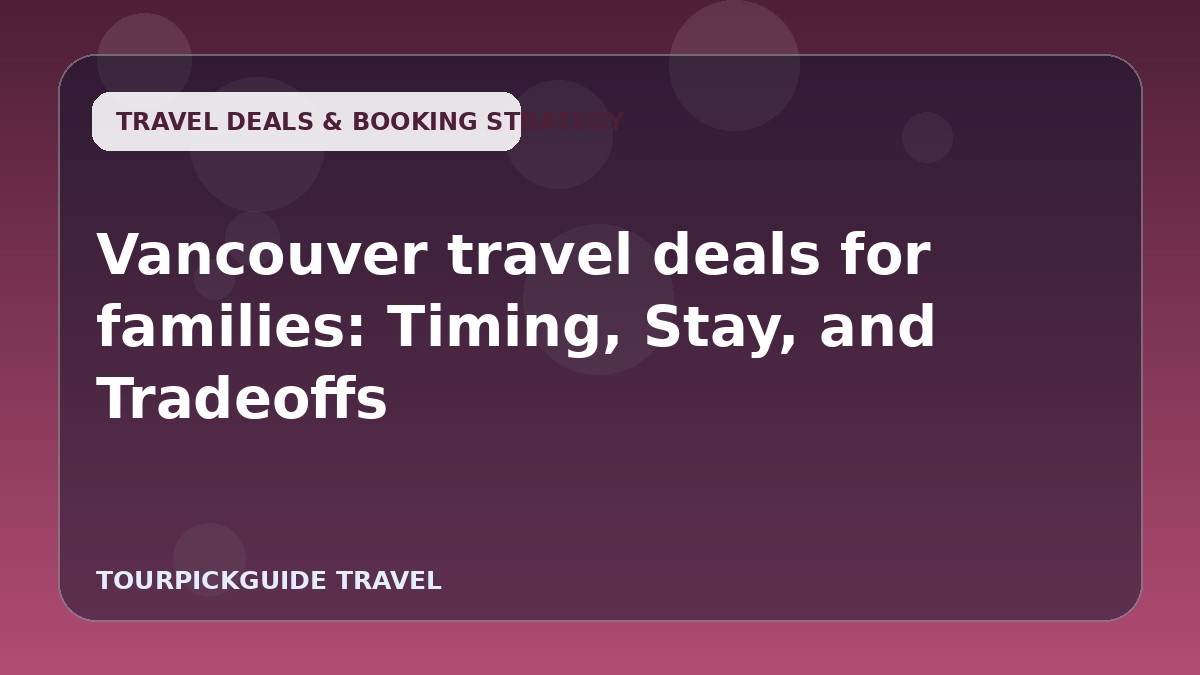 Vancouver travel deals for families: Timing, Stay, and Tradeoffs